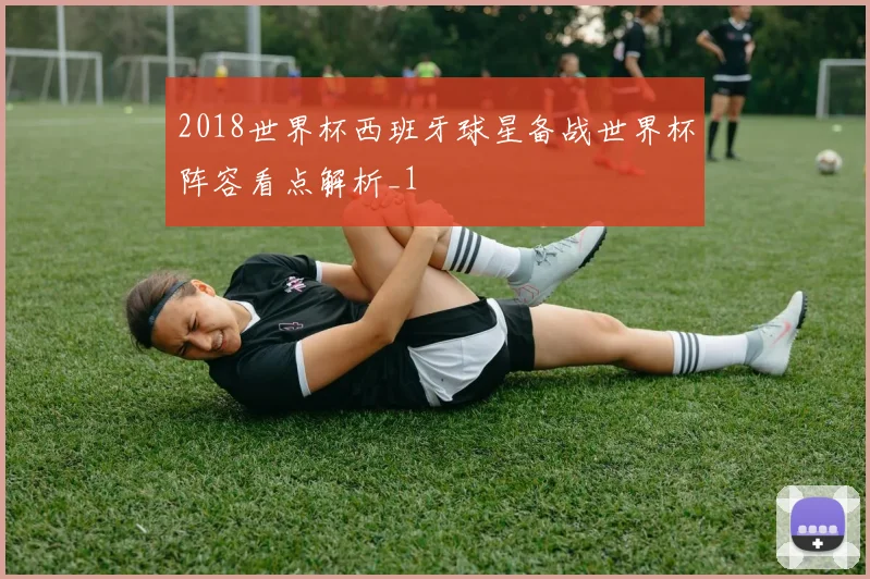 2018世界杯西班牙球星备战世界杯阵容看点解析_1