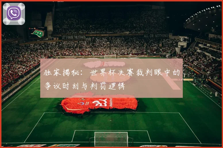 独家揭秘：世界杯决赛裁判眼中的争议时刻与判罚逻辑