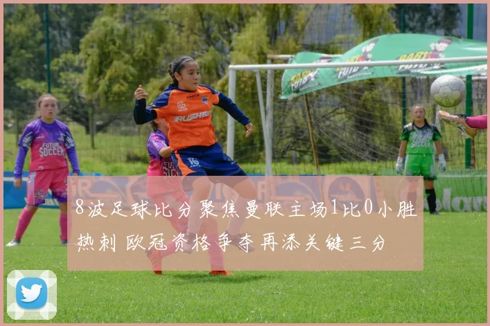 8波足球比分聚焦曼联主场1比0小胜热刺 欧冠资格争夺再添关键三分