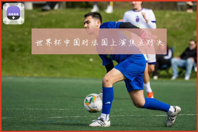 世界杯中国对法国上演焦点对决