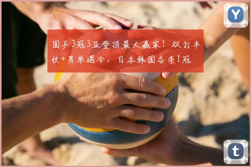 国乒3冠3亚登顶最大赢家！双打丰收+男单遇冷，日本韩国各夺1冠