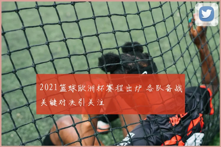 2021篮球欧洲杯赛程出炉 各队备战关键对决引关注