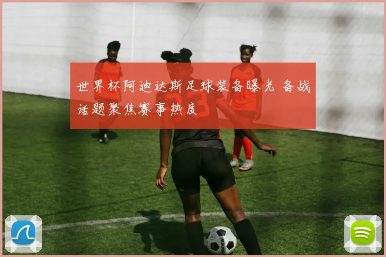 世界杯阿迪达斯足球装备曝光 备战话题聚焦赛事热度