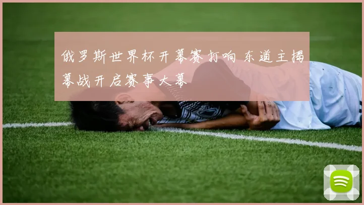 俄罗斯世界杯开幕赛打响 东道主揭幕战开启赛事大幕