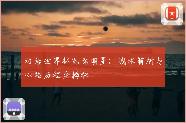 对话世界杯电竞明星：战术解析与心路历程全揭秘