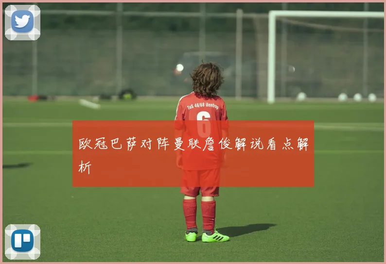 欧冠巴萨对阵曼联詹俊解说看点解析