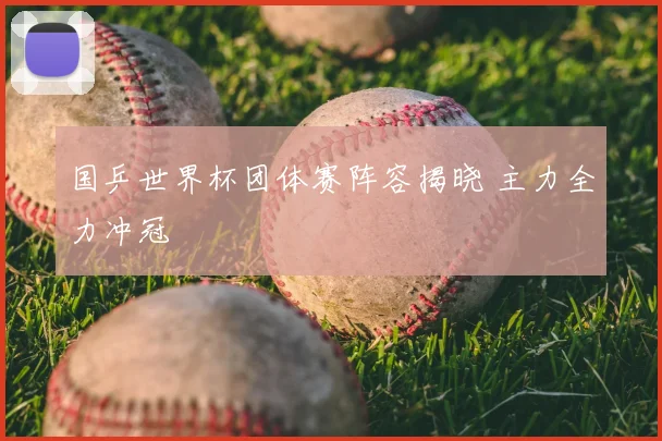 国乒世界杯团体赛阵容揭晓 主力全力冲冠