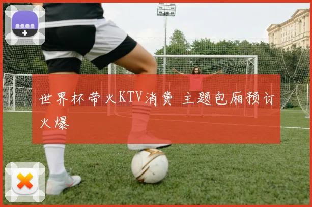世界杯带火KTV消费 主题包厢预订火爆