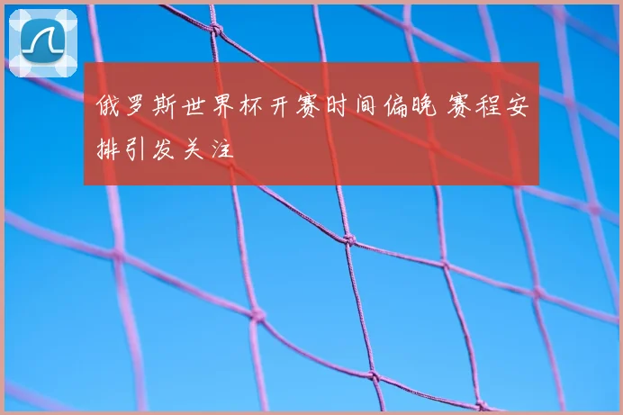 俄罗斯世界杯开赛时间偏晚 赛程安排引发关注