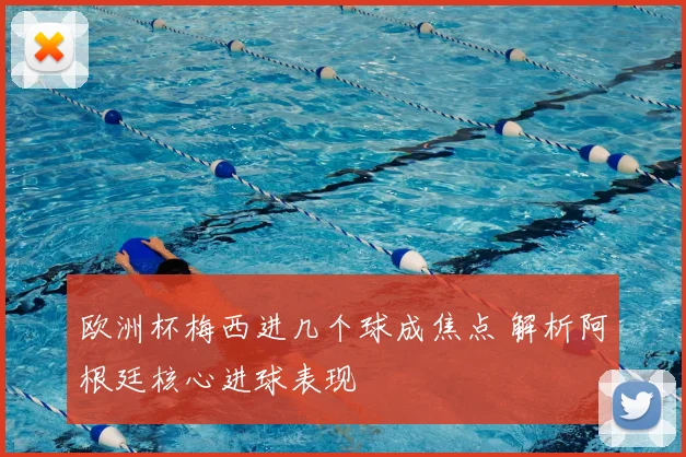 欧洲杯梅西进几个球成焦点 解析阿根廷核心进球表现