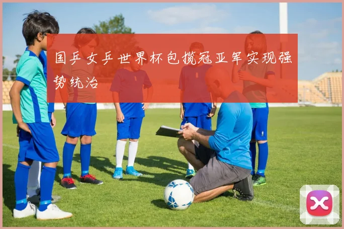 国乒女乒世界杯包揽冠亚军实现强势统治
