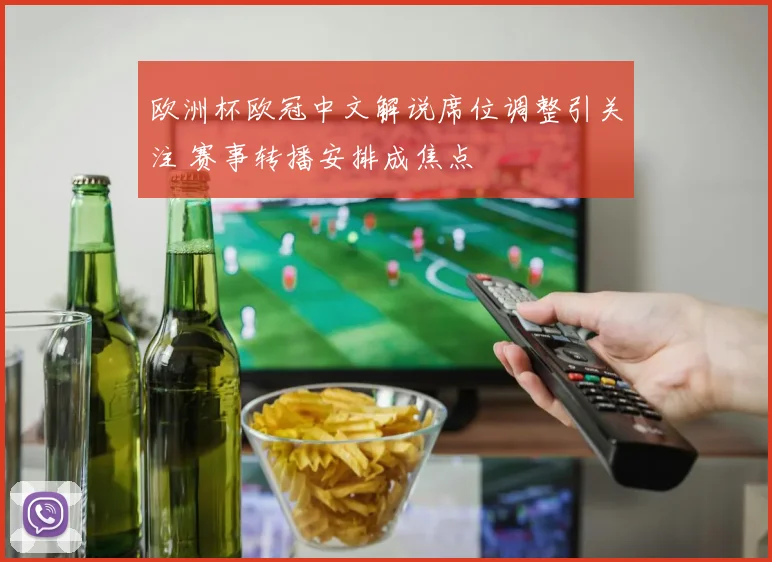 欧洲杯欧冠中文解说席位调整引关注 赛事转播安排成焦点