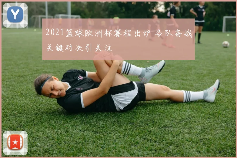 2021篮球欧洲杯赛程出炉 各队备战关键对决引关注