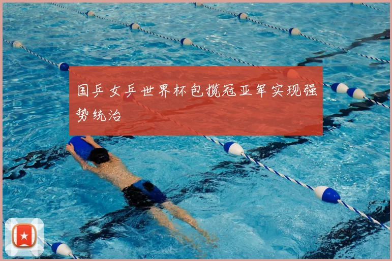 国乒女乒世界杯包揽冠亚军实现强势统治