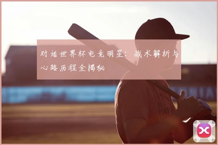 对话世界杯电竞明星：战术解析与心路历程全揭秘
