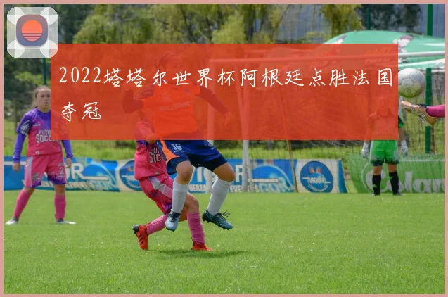 2022塔塔尔世界杯阿根廷点胜法国夺冠