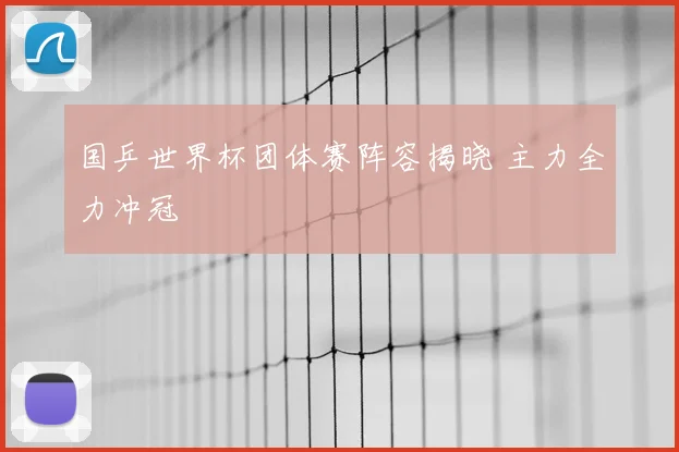 国乒世界杯团体赛阵容揭晓 主力全力冲冠