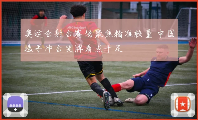 奥运会射击赛场聚焦精准较量 中国选手冲击奖牌看点十足