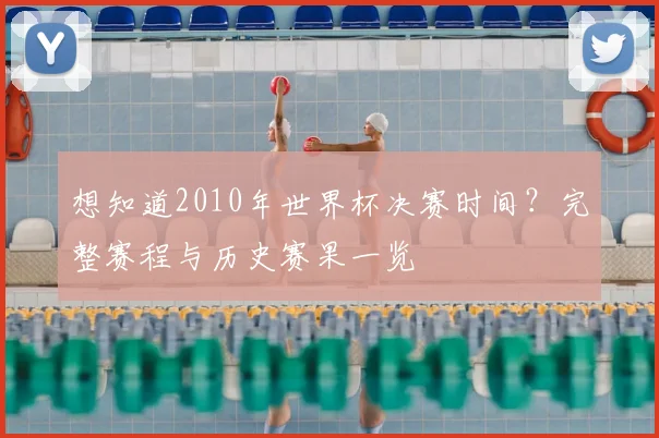 想知道2010年世界杯决赛时间?完整赛程与历史赛果一览
