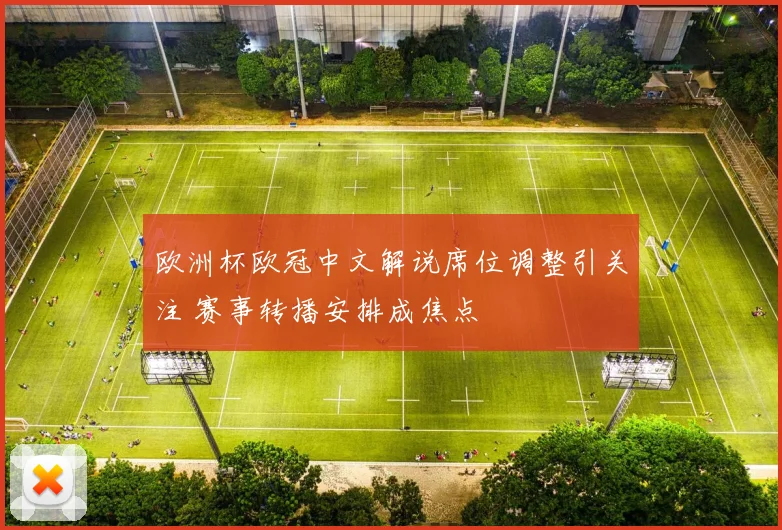 欧洲杯欧冠中文解说席位调整引关注 赛事转播安排成焦点