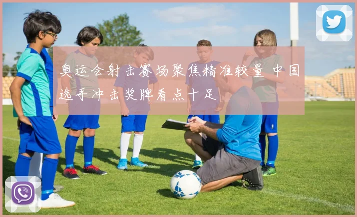 奥运会射击赛场聚焦精准较量 中国选手冲击奖牌看点十足