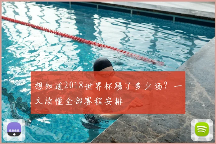 想知道2018世界杯踢了多少场？一文读懂全部赛程安排