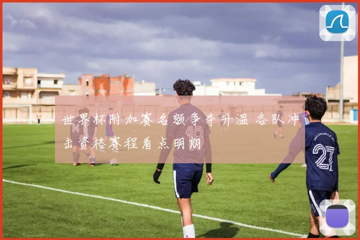 世界杯附加赛名额争夺升温 各队冲击资格赛程看点明朗