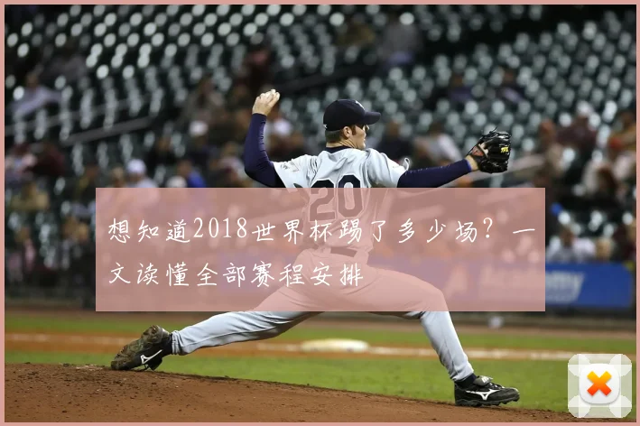 想知道2018世界杯踢了多少场?一文读懂全部赛程安排