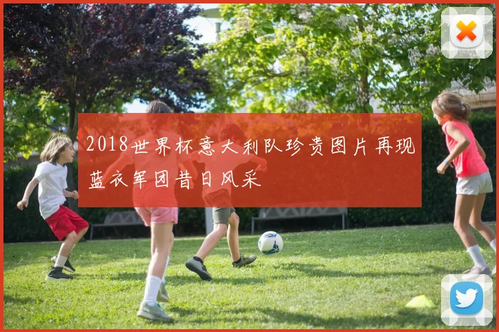 2018世界杯意大利队珍贵图片再现蓝衣军团昔日风采