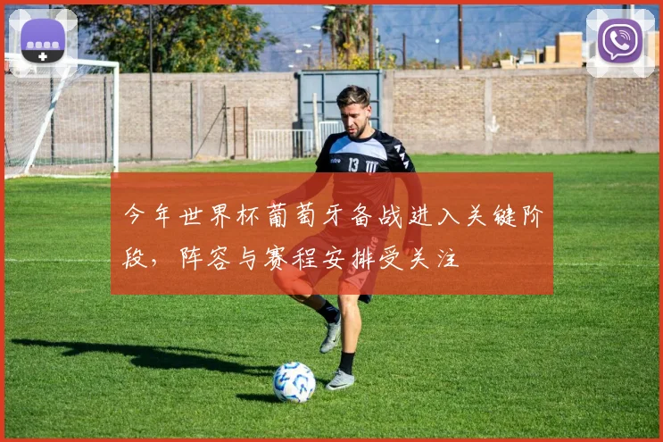 今年世界杯葡萄牙备战进入关键阶段，阵容与赛程安排受关注
