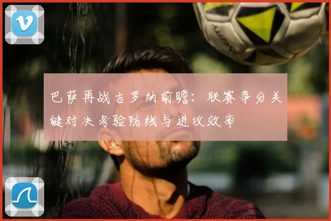 巴萨再战吉罗纳前瞻:联赛争分关键对决考验防线与进攻效率