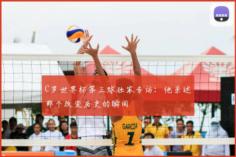 C罗世界杯第三球独家专访:他亲述那个改变历史的瞬间