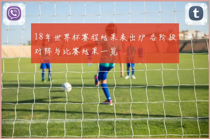18年世界杯赛程结果表出炉 各阶段对阵与比赛结果一览