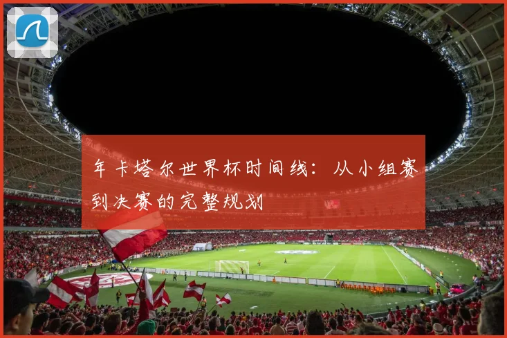 年卡塔尔世界杯时间线：从小组赛到决赛的完整规划