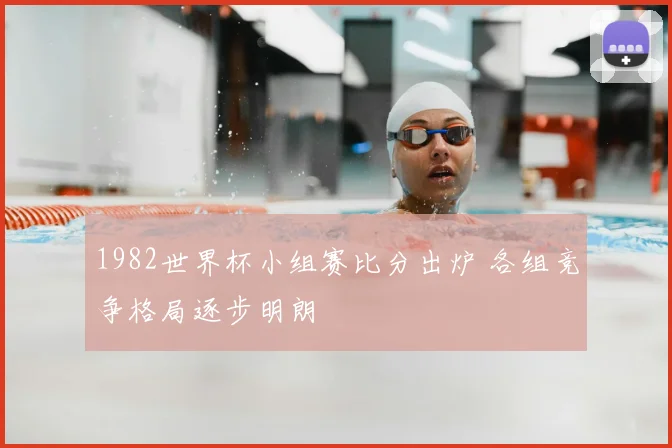 1982世界杯小组赛比分出炉 各组竞争格局逐步明朗