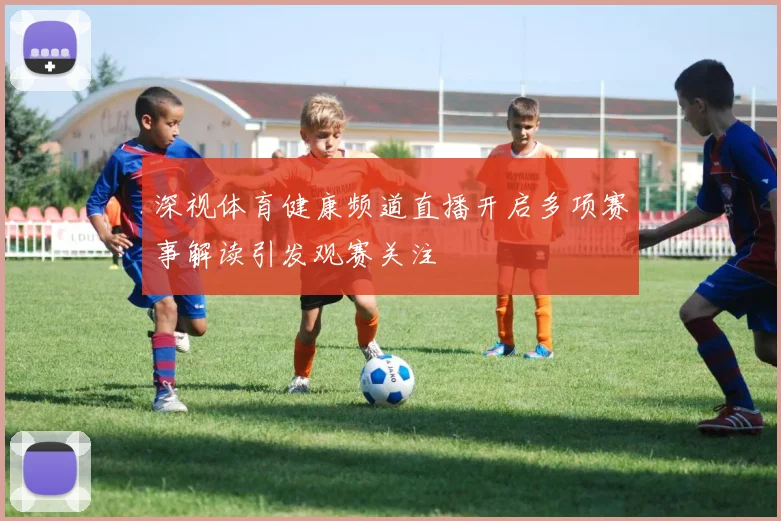 深视体育健康频道直播开启多项赛事解读引发观赛关注