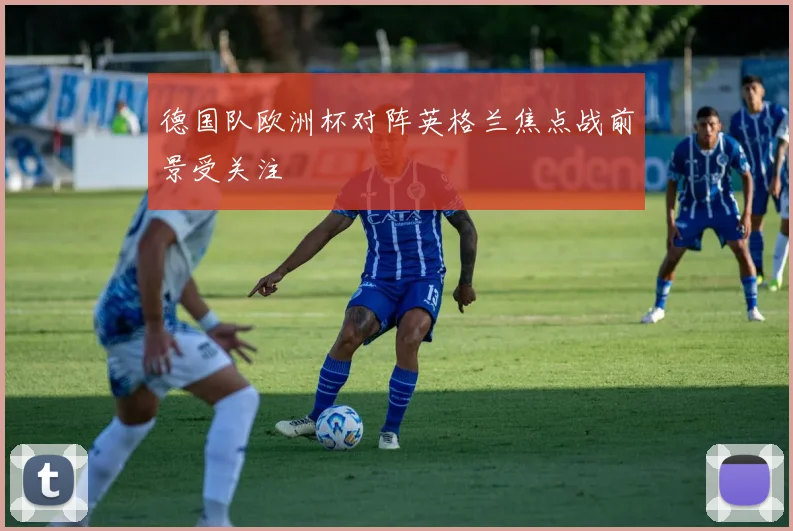 德国队欧洲杯对阵英格兰焦点战前景受关注