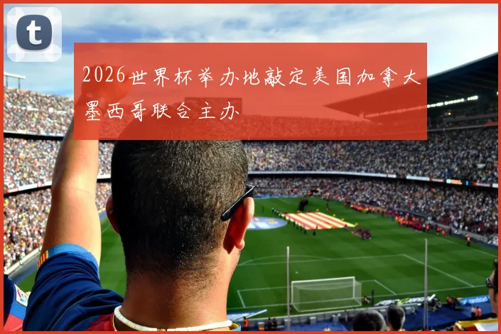 2026世界杯举办地敲定美国加拿大墨西哥联合主办