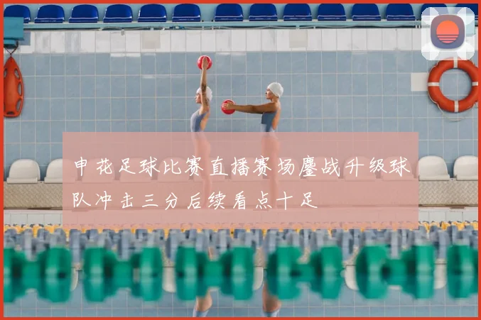 申花足球比赛直播赛场鏖战升级球队冲击三分后续看点十足