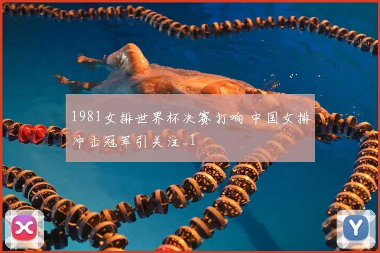 1981女排世界杯决赛打响 中国女排冲击冠军引关注_1