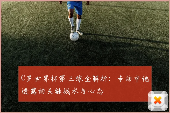 C罗世界杯第三球全解析:专访中他透露的关键战术与心态
