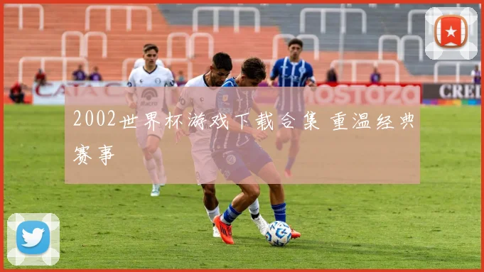 2002世界杯游戏下载合集 重温经典赛事