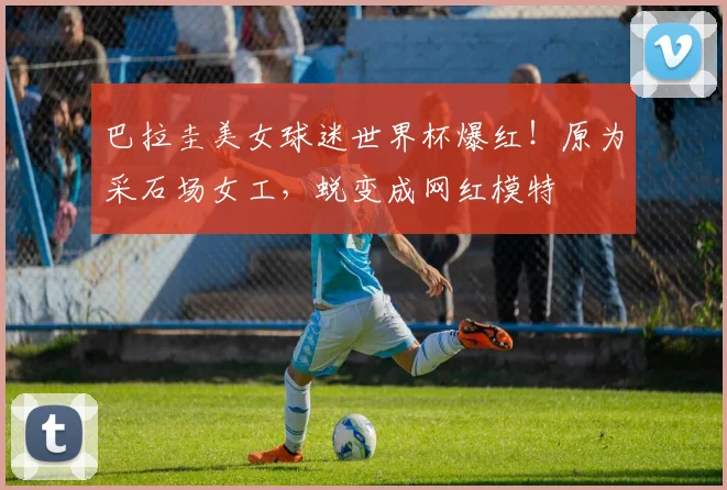 巴拉圭美女球迷世界杯爆红!原为采石场女工,蜕变成网红模特