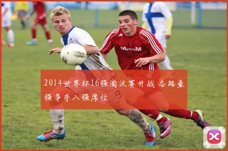 2014世界杯16强淘汰赛开战 各路豪强争夺八强席位
