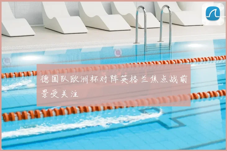 德国队欧洲杯对阵英格兰焦点战前景受关注