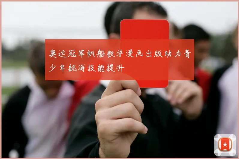 奥运冠军帆船教学漫画出版助力青少年航海技能提升