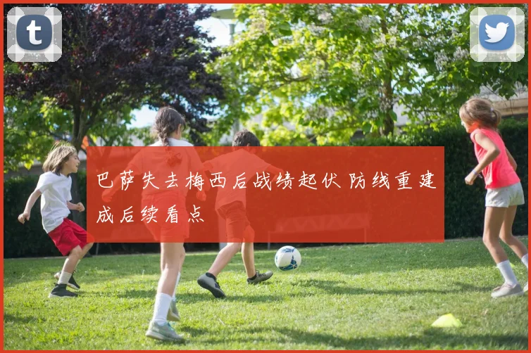 巴萨失去梅西后战绩起伏 防线重建成后续看点