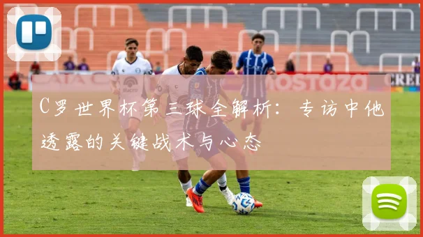 C罗世界杯第三球全解析:专访中他透露的关键战术与心态