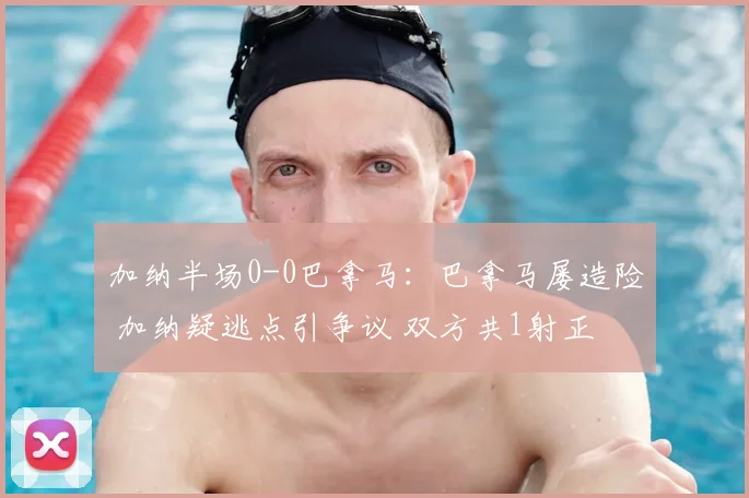 加纳半场0-0巴拿马:巴拿马屡造险 加纳疑逃点引争议 双方共1射正