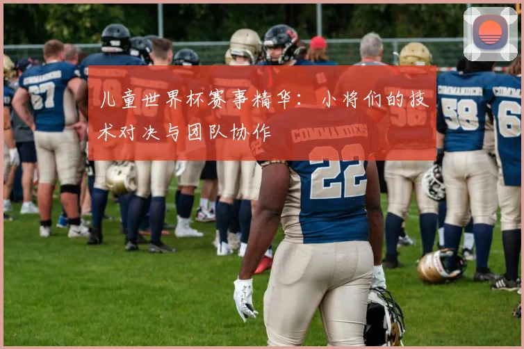 儿童世界杯赛事精华：小将们的技术对决与团队协作